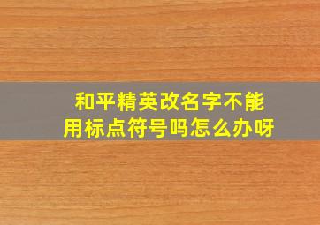 和平精英改名字不能用标点符号吗怎么办呀