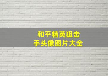 和平精英狙击手头像图片大全