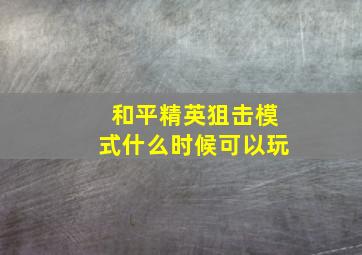 和平精英狙击模式什么时候可以玩