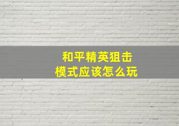 和平精英狙击模式应该怎么玩