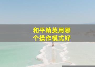 和平精英用哪个操作模式好