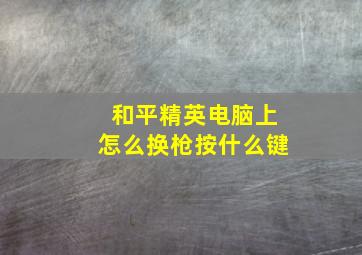 和平精英电脑上怎么换枪按什么键