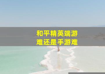 和平精英端游难还是手游难