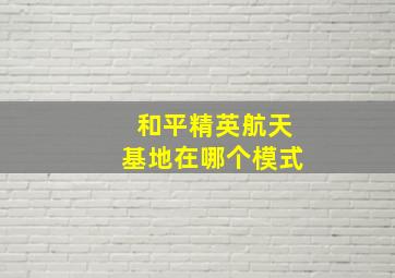 和平精英航天基地在哪个模式