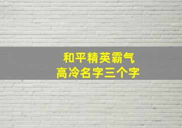 和平精英霸气高冷名字三个字