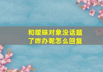 和暧昧对象没话题了咋办呢怎么回复