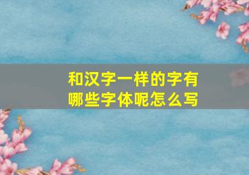 和汉字一样的字有哪些字体呢怎么写