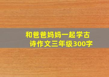 和爸爸妈妈一起学古诗作文三年级300字