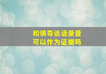 和领导谈话录音可以作为证据吗