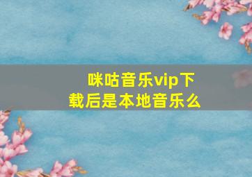 咪咕音乐vip下载后是本地音乐么