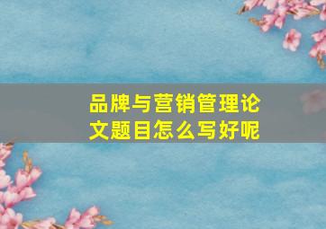 品牌与营销管理论文题目怎么写好呢