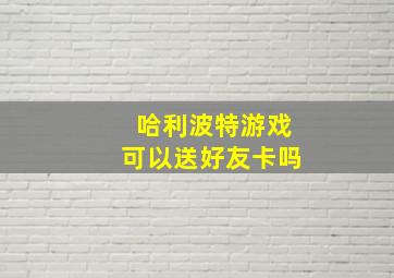 哈利波特游戏可以送好友卡吗