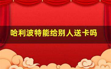 哈利波特能给别人送卡吗