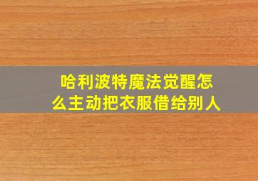 哈利波特魔法觉醒怎么主动把衣服借给别人