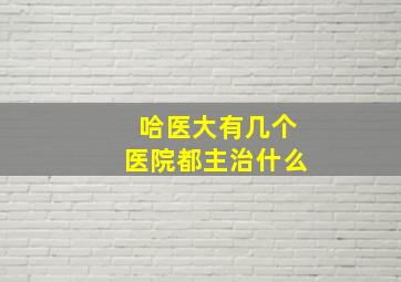 哈医大有几个医院都主治什么