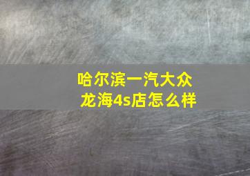 哈尔滨一汽大众龙海4s店怎么样