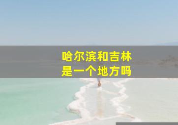 哈尔滨和吉林是一个地方吗