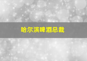 哈尔滨啤酒总裁