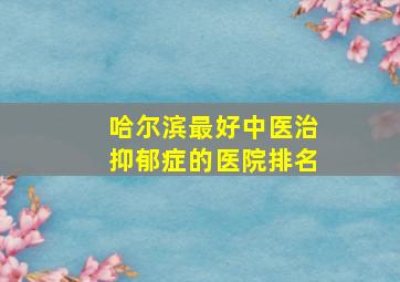 哈尔滨最好中医治抑郁症的医院排名