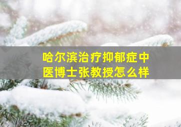 哈尔滨治疗抑郁症中医博士张教授怎么样