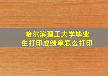 哈尔滨理工大学毕业生打印成绩单怎么打印