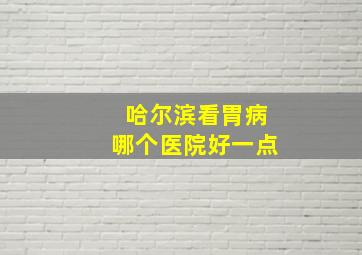 哈尔滨看胃病哪个医院好一点