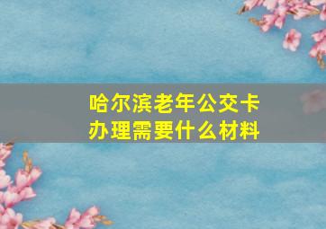 哈尔滨老年公交卡办理需要什么材料