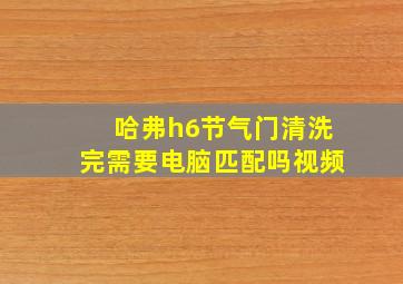 哈弗h6节气门清洗完需要电脑匹配吗视频