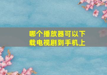 哪个播放器可以下载电视剧到手机上