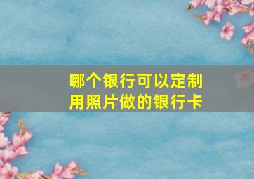 哪个银行可以定制用照片做的银行卡