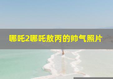 哪吒2哪吒敖丙的帅气照片