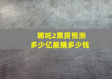 哪吒2票房预测多少亿能赚多少钱