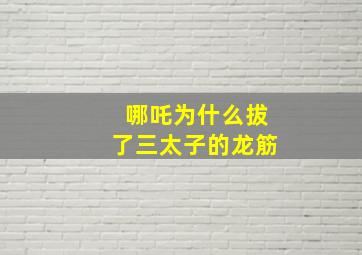 哪吒为什么拔了三太子的龙筋