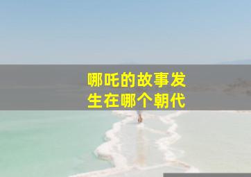 哪吒的故事发生在哪个朝代