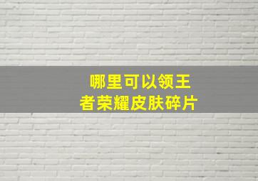 哪里可以领王者荣耀皮肤碎片