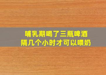 哺乳期喝了三瓶啤酒隔几个小时才可以喂奶