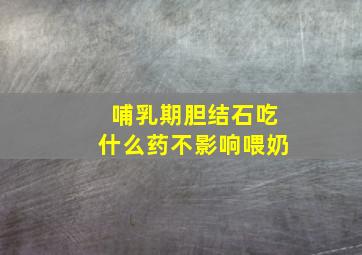 哺乳期胆结石吃什么药不影响喂奶