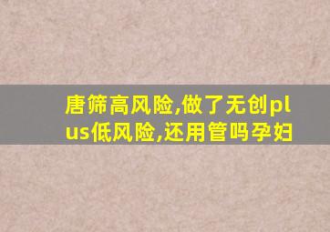 唐筛高风险,做了无创plus低风险,还用管吗孕妇