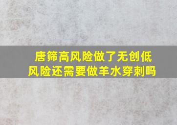 唐筛高风险做了无创低风险还需要做羊水穿刺吗