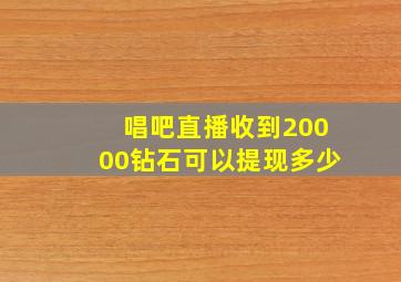 唱吧直播收到20000钻石可以提现多少