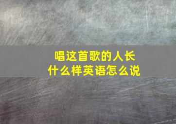 唱这首歌的人长什么样英语怎么说