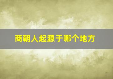 商朝人起源于哪个地方