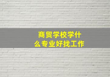 商贸学校学什么专业好找工作