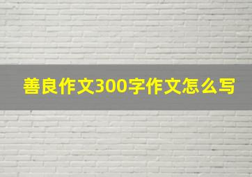 善良作文300字作文怎么写