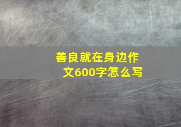 善良就在身边作文600字怎么写