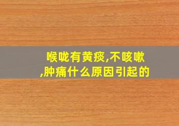 喉咙有黄痰,不咳嗽,肿痛什么原因引起的