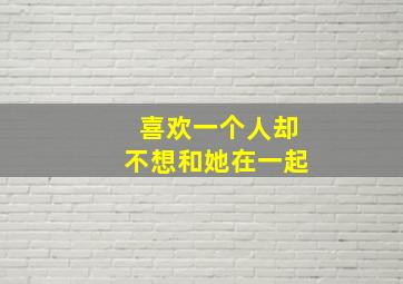 喜欢一个人却不想和她在一起