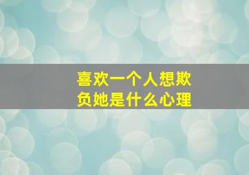 喜欢一个人想欺负她是什么心理