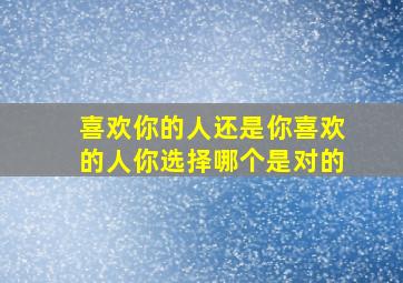 喜欢你的人还是你喜欢的人你选择哪个是对的