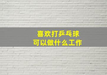 喜欢打乒乓球可以做什么工作